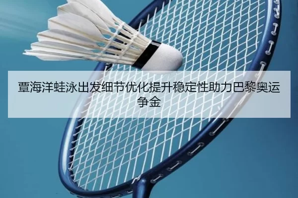 覃海洋蛙泳出发细节优化提升稳定性助力巴黎奥运争金